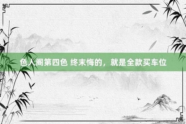 色人阁第四色 终末悔的，就是全款买车位