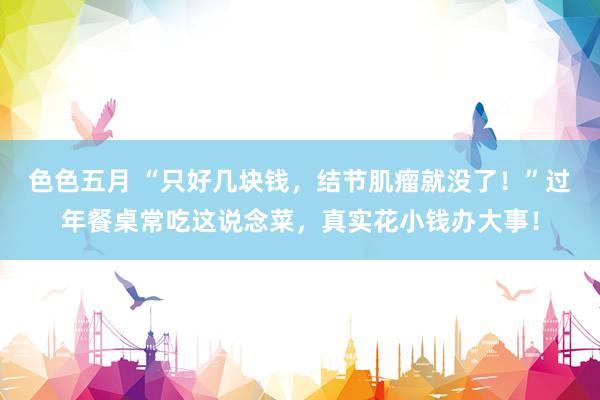 色色五月 “只好几块钱，结节肌瘤就没了！”过年餐桌常吃这说念菜，真实花小钱办大事！