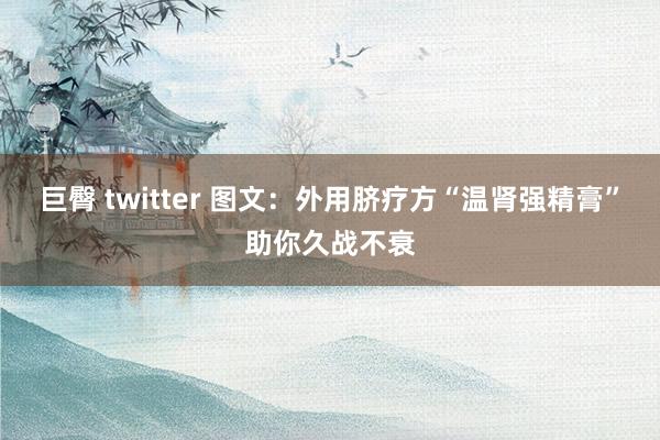 巨臀 twitter 图文：外用脐疗方“温肾强精膏”助你久战不衰