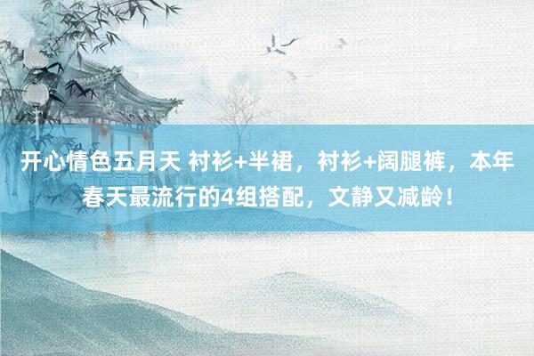 开心情色五月天 衬衫+半裙，衬衫+阔腿裤，本年春天最流行的4组搭配，文静又减龄！