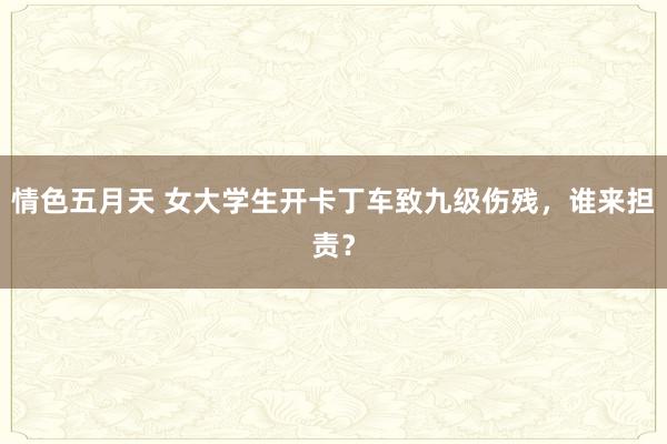 情色五月天 女大学生开卡丁车致九级伤残，谁来担责？