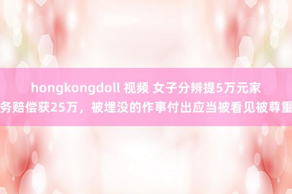 hongkongdoll 视频 女子分辨提5万元家务赔偿获25万，被埋没的作事付出应当被看见被尊重
