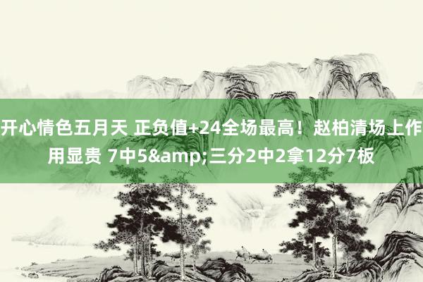 开心情色五月天 正负值+24全场最高！赵柏清场上作用显贵 7中5&三分2中2拿12分7板