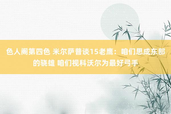 色人阁第四色 米尔萨普谈15老鹰：咱们思成东部的骁雄 咱们视科沃尔为最好弓手