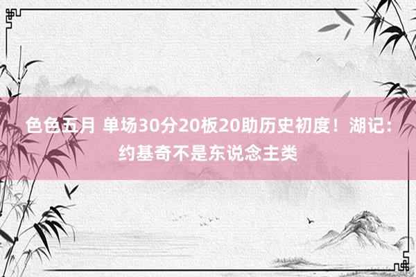 色色五月 单场30分20板20助历史初度！湖记：约基奇不是东说念主类