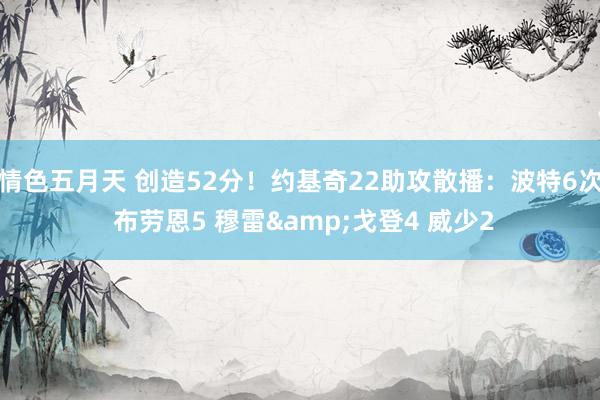 情色五月天 创造52分！约基奇22助攻散播：波特6次 布劳恩5 穆雷&戈登4 威少2