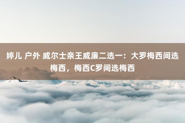 婷儿 户外 威尔士亲王威廉二选一：大罗梅西间选梅西，梅西C罗间选梅西