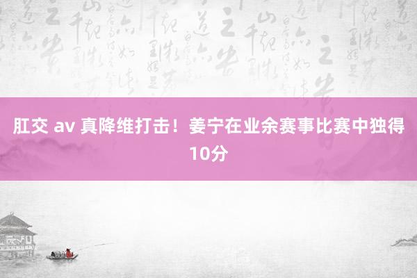 肛交 av 真降维打击！姜宁在业余赛事比赛中独得10分