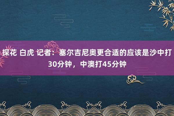 探花 白虎 记者：塞尔吉尼奥更合适的应该是沙中打30分钟，中澳打45分钟