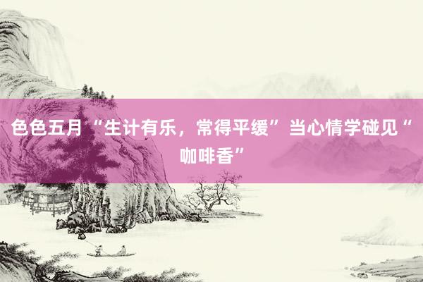 色色五月 “生计有乐，常得平缓” 当心情学碰见“咖啡香”