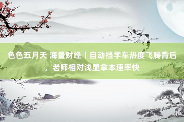 色色五月天 海量财经丨自动挡学车热度飞腾背后，老师相对浅显拿本速率快