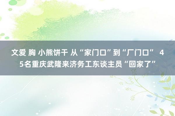 文爱 胸 小熊饼干 从“家门口”到“厂门口”  45名重庆武隆来济务工东谈主员“回家了”
