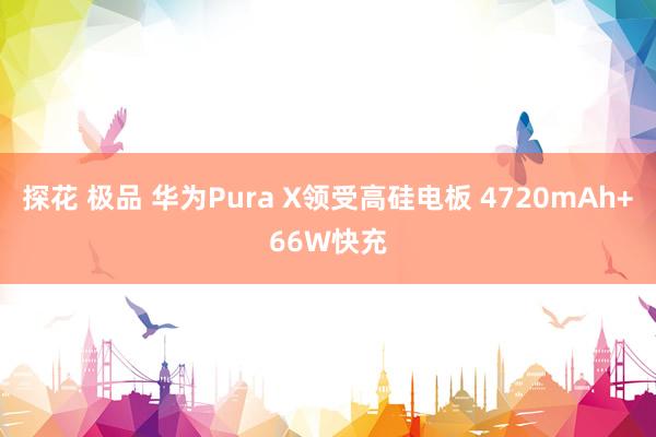 探花 极品 华为Pura X领受高硅电板 4720mAh+66W快充