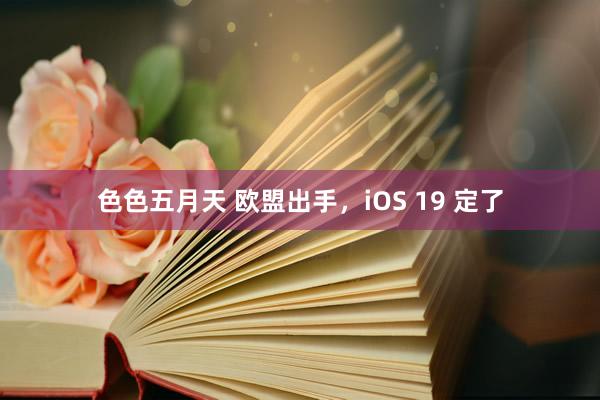 色色五月天 欧盟出手，iOS 19 定了