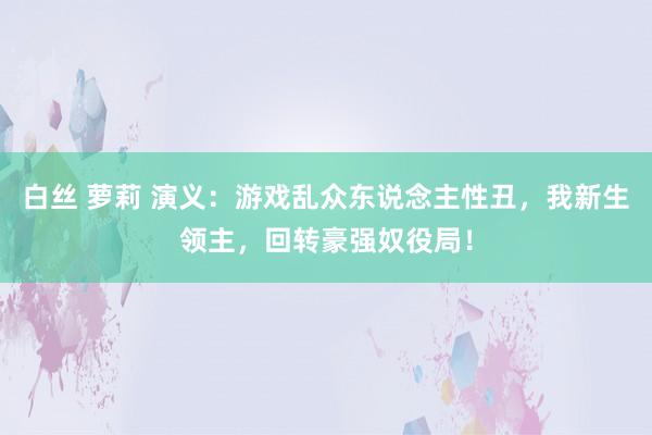 白丝 萝莉 演义：游戏乱众东说念主性丑，我新生领主，回转豪强奴役局！