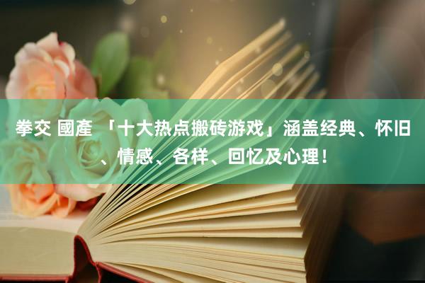 拳交 國產 「十大热点搬砖游戏」涵盖经典、怀旧、情感、各样、回忆及心理！