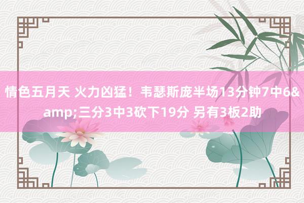 情色五月天 火力凶猛！韦瑟斯庞半场13分钟7中6&三分3中3砍下19分 另有3板2助