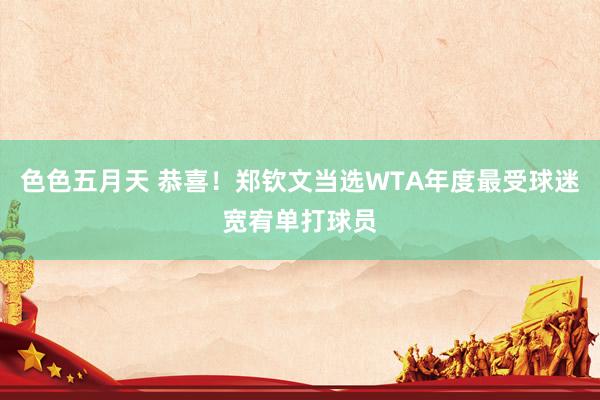 色色五月天 恭喜！郑钦文当选WTA年度最受球迷宽宥单打球员