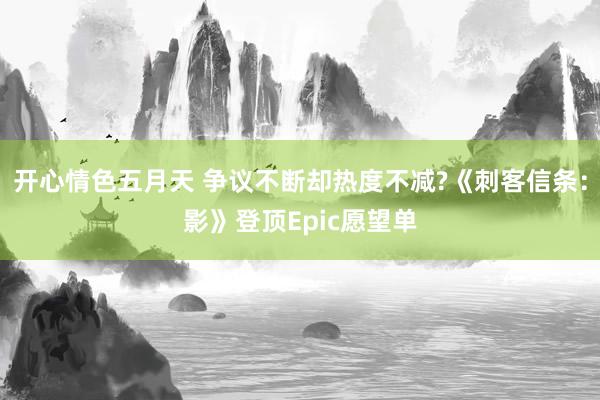 开心情色五月天 争议不断却热度不减?《刺客信条：影》登顶Epic愿望单