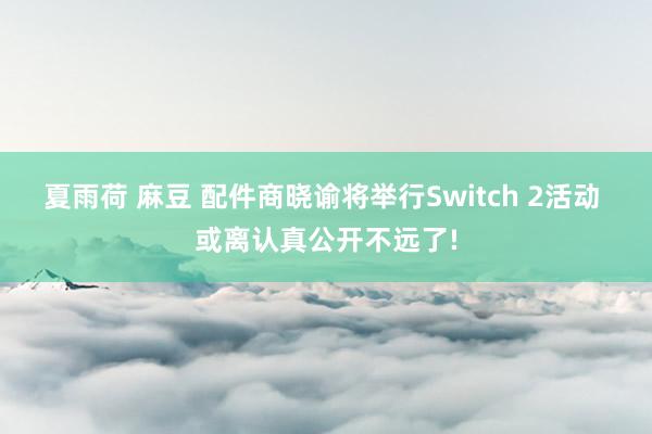 夏雨荷 麻豆 配件商晓谕将举行Switch 2活动 或离认真公开不远了!