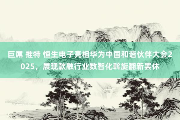 巨屌 推特 恒生电子亮相华为中国和谐伙伴大会2025，展现款融行业数智化斡旋翻新罢休