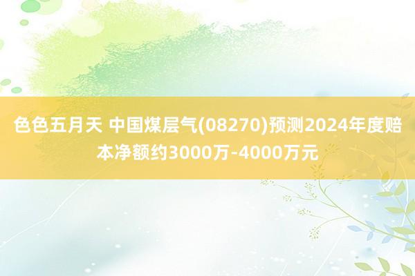 色色五月天 中国煤层气(08270)预测2024年度赔本净额约3000万-4000万元