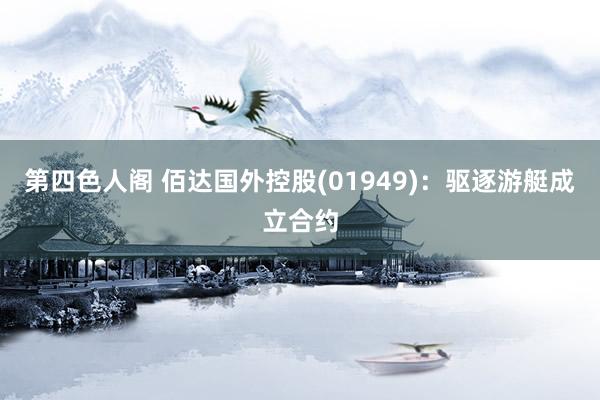 第四色人阁 佰达国外控股(01949)：驱逐游艇成立合约