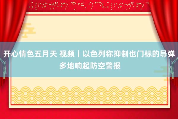 开心情色五月天 视频丨以色列称抑制也门标的导弹 多地响起防空警报