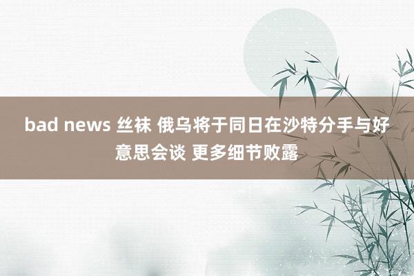 bad news 丝袜 俄乌将于同日在沙特分手与好意思会谈 更多细节败露
