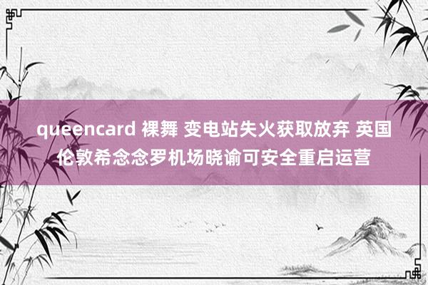 queencard 裸舞 变电站失火获取放弃 英国伦敦希念念罗机场晓谕可安全重启运营
