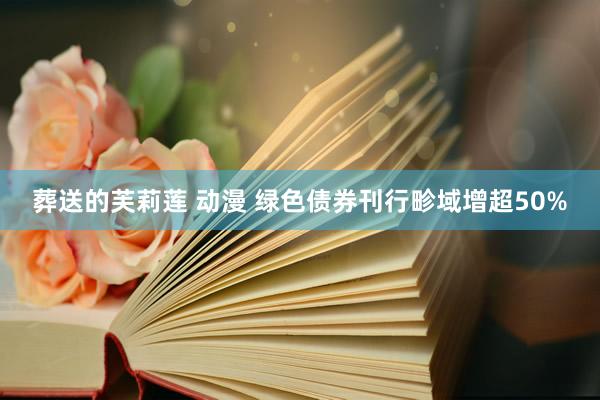 葬送的芙莉莲 动漫 绿色债券刊行畛域增超50%