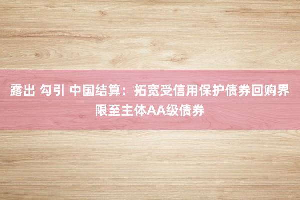 露出 勾引 中国结算：拓宽受信用保护债券回购界限至主体AA级债券