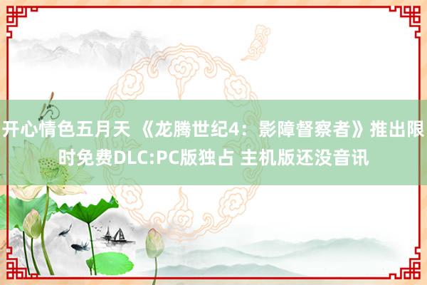 开心情色五月天 《龙腾世纪4：影障督察者》推出限时免费DLC:PC版独占 主机版还没音讯