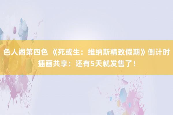 色人阁第四色 《死或生：维纳斯精致假期》倒计时插画共享：还有5天就发售了！