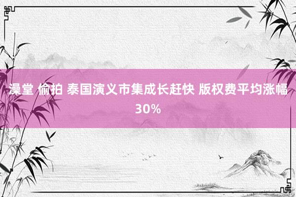澡堂 偷拍 泰国演义市集成长赶快 版权费平均涨幅30%