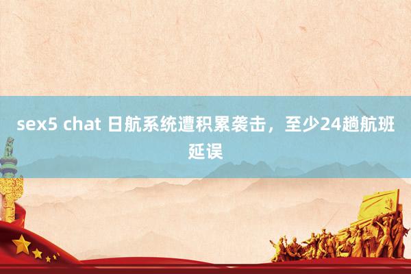 sex5 chat 日航系统遭积累袭击，至少24趟航班延误