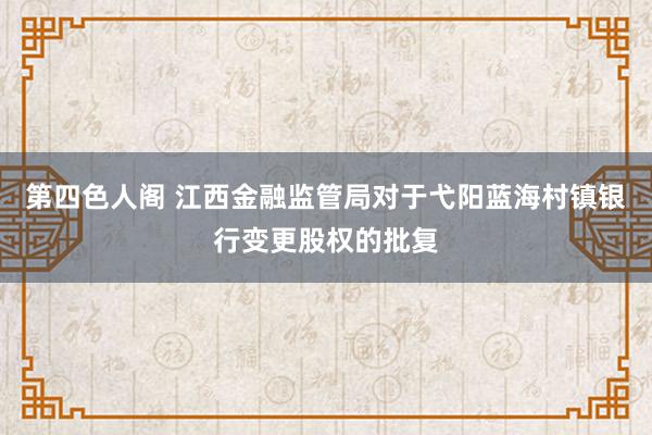 第四色人阁 江西金融监管局对于弋阳蓝海村镇银行变更股权的批复