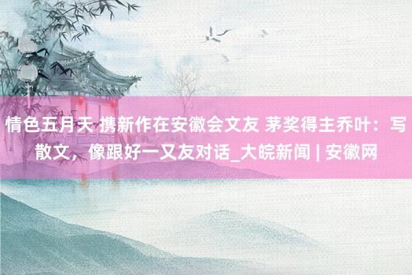 情色五月天 携新作在安徽会文友 茅奖得主乔叶：写散文，像跟好一又友对话_大皖新闻 | 安徽网