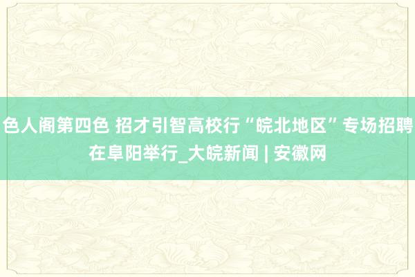 色人阁第四色 招才引智高校行“皖北地区”专场招聘在阜阳举行_大皖新闻 | 安徽网