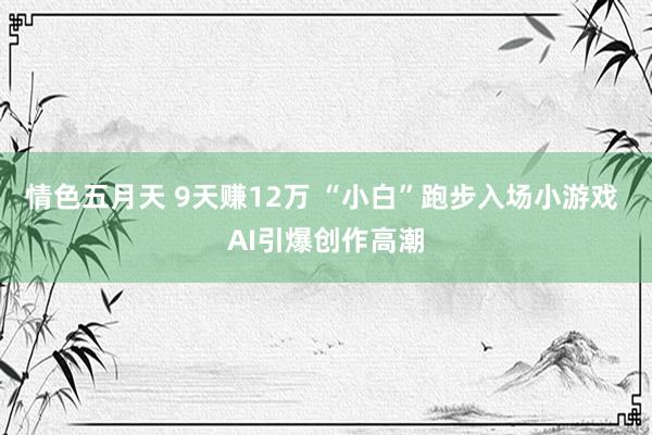 情色五月天 9天赚12万 “小白”跑步入场小游戏 AI引爆创作高潮