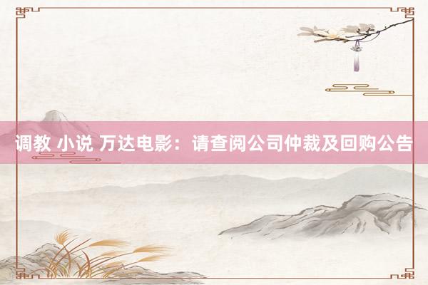 调教 小说 万达电影：请查阅公司仲裁及回购公告