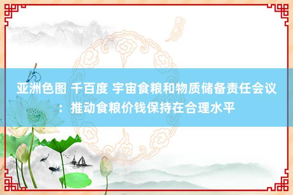 亚洲色图 千百度 宇宙食粮和物质储备责任会议：推动食粮价钱保持在合理水平