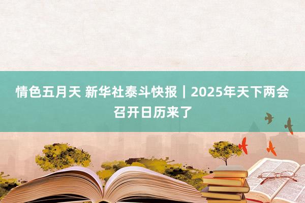 情色五月天 新华社泰斗快报｜2025年天下两会召开日历来了