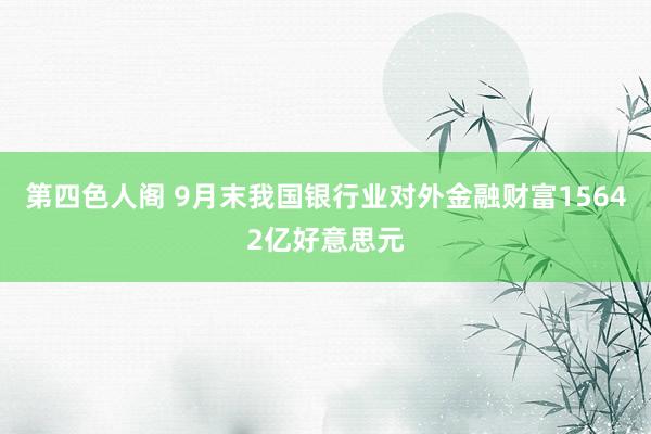 第四色人阁 9月末我国银行业对外金融财富15642亿好意思元