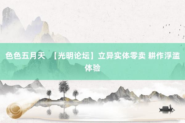 色色五月天  【光明论坛】立异实体零卖 耕作浮滥体验