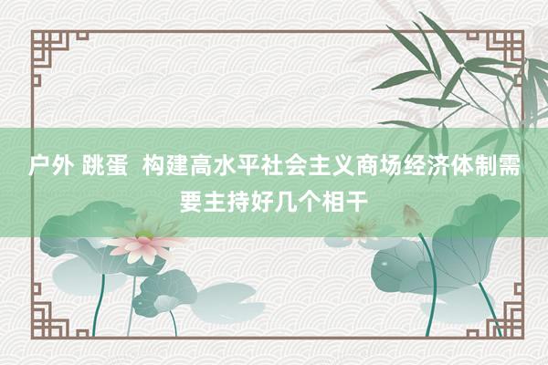 户外 跳蛋  构建高水平社会主义商场经济体制需要主持好几个相干