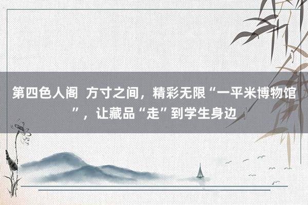 第四色人阁  方寸之间，精彩无限“一平米博物馆”，让藏品“走”到学生身边