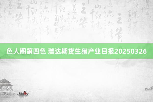 色人阁第四色 瑞达期货生猪产业日报20250326