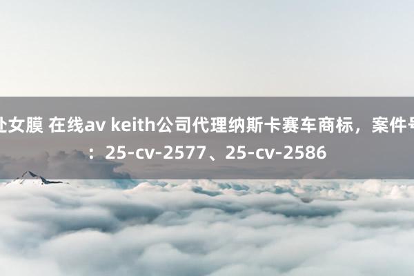 处女膜 在线av keith公司代理纳斯卡赛车商标，案件号：25-cv-2577、25-cv-2586