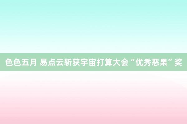 色色五月 易点云斩获宇宙打算大会“优秀恶果”奖